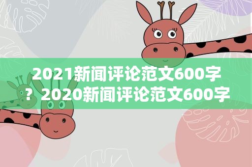 2021新闻评论范文600字？2020新闻评论范文600字