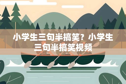 小学生三句半搞笑？小学生三句半搞笑视频
