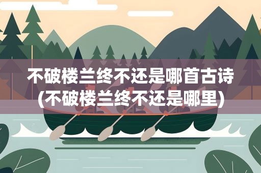 不破楼兰终不还是哪首古诗(不破楼兰终不还是哪里)