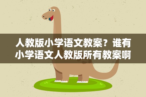 人教版小学语文教案？谁有小学语文人教版所有教案啊求打包