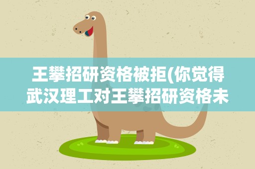 王攀招研资格被拒(你觉得武汉理工对王攀招研资格未予通过的原因是什么)