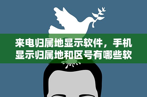 来电归属地显示软件，手机显示归属地和区号有哪些软件