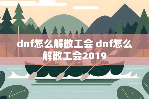 dnf怎么解散工会 dnf怎么解散工会2019