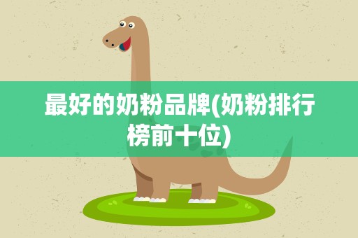 最好的奶粉品牌(奶粉排行榜前十位)