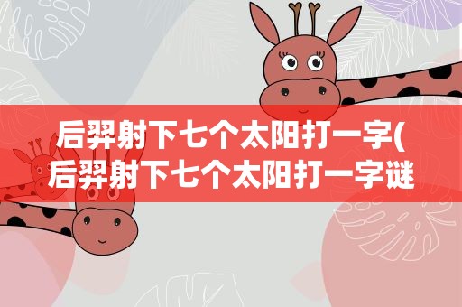 后羿射下七个太阳打一字(后羿射下七个太阳打一字谜语)
