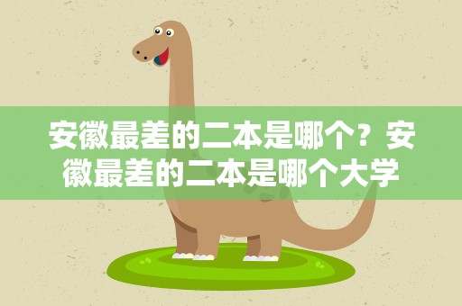 安徽最差的二本是哪个？安徽最差的二本是哪个大学