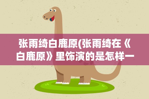 张雨绮白鹿原(张雨绮在《白鹿原》里饰演的是怎样一个角色)