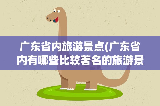 广东省内旅游景点(广东省内有哪些比较著名的旅游景点)
