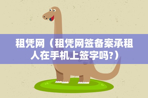 租凭网（租凭网签备案承租人在手机上签字吗?）
