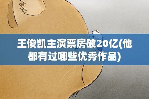 王俊凯主演票房破20亿(他都有过哪些优秀作品)