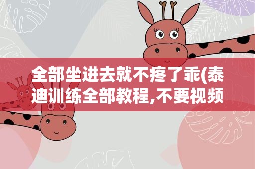 全部坐进去就不疼了乖(泰迪训练全部教程,不要视频,有米有)