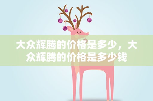 大众辉腾的价格是多少，大众辉腾的价格是多少钱