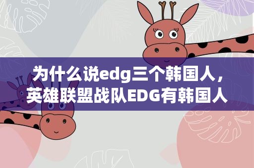 为什么说edg三个韩国人，英雄联盟战队EDG有韩国人么有几个