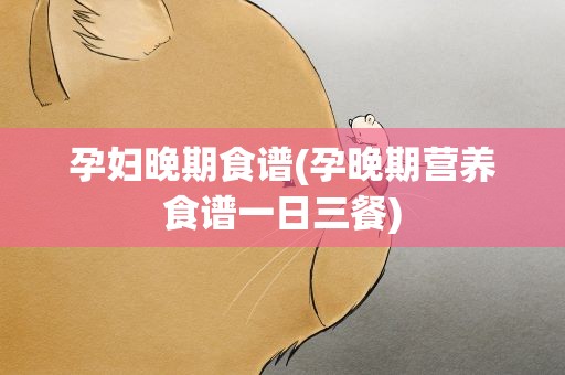 孕妇晚期食谱(孕晚期营养食谱一日三餐)