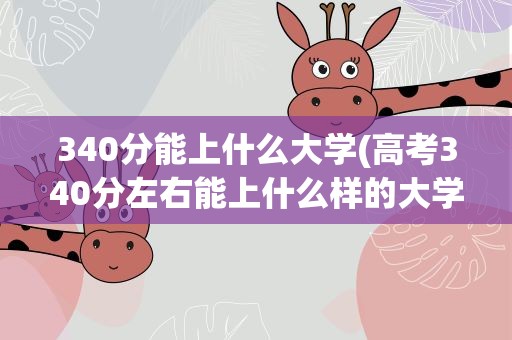 340分能上什么大学(高考340分左右能上什么样的大学)