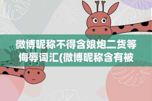 微博昵称不得含娘炮二货等侮辱词汇(微博昵称含有被保护的词汇吗)