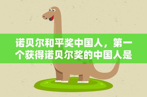 诺贝尔和平奖中国人，第一个获得诺贝尔奖的中国人是谁