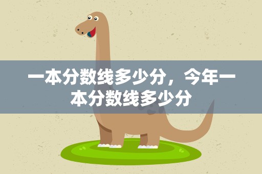 一本分数线多少分，今年一本分数线多少分