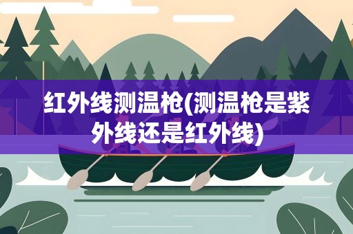 红外线测温枪(测温枪是紫外线还是红外线)