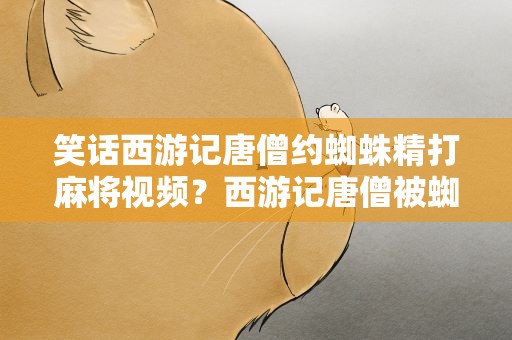 笑话西游记唐僧约蜘蛛精打麻将视频？西游记唐僧被蜘蛛精抓视频