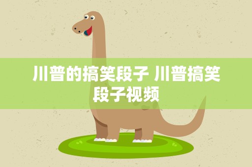 川普的搞笑段子 川普搞笑段子视频