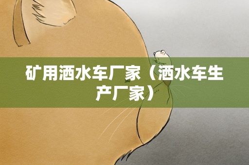 矿用洒水车厂家（洒水车生产厂家）