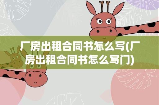 厂房出租合同书怎么写(厂房出租合同书怎么写门)