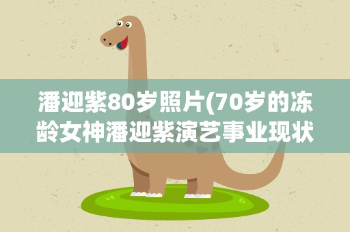 潘迎紫80岁照片(70岁的冻龄女神潘迎紫演艺事业现状如何)