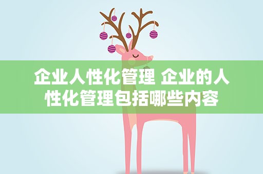 企业人性化管理 企业的人性化管理包括哪些内容
