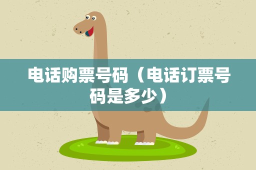 电话购票号码（电话订票号码是多少）