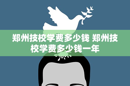 郑州技校学费多少钱 郑州技校学费多少钱一年
