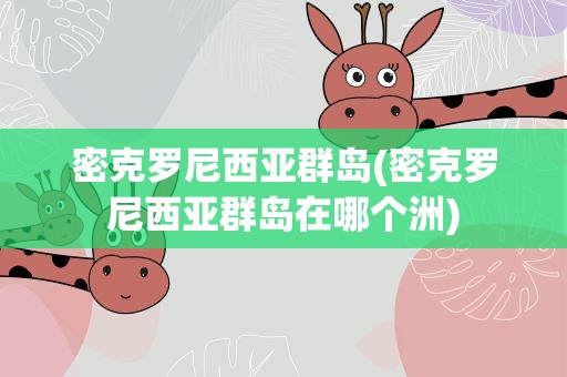 密克罗尼西亚群岛(密克罗尼西亚群岛在哪个洲)
