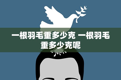 一根羽毛重多少克 一根羽毛重多少克呢