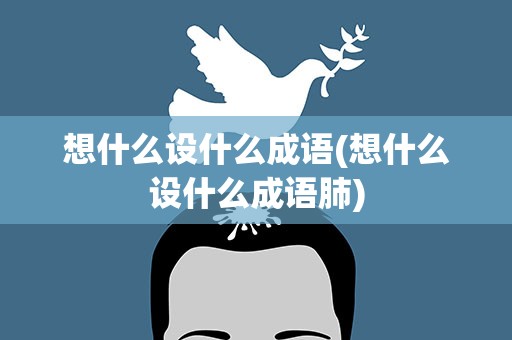 想什么设什么成语(想什么设什么成语肺)