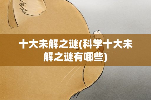 十大未解之谜(科学十大未解之谜有哪些)