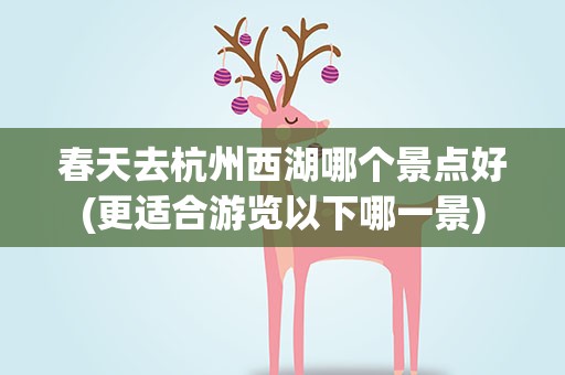 春天去杭州西湖哪个景点好(更适合游览以下哪一景)