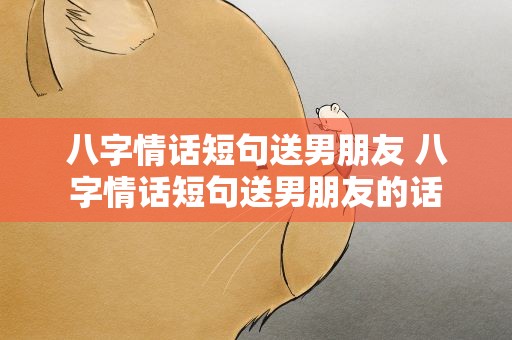 八字情话短句送男朋友 八字情话短句送男朋友的话