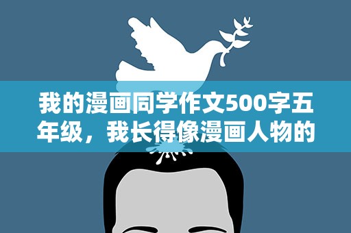 我的漫画同学作文500字五年级，我长得像漫画人物的同学