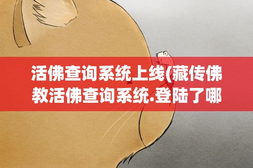 活佛查询系统上线(藏传佛教活佛查询系统.登陆了哪些活佛)
