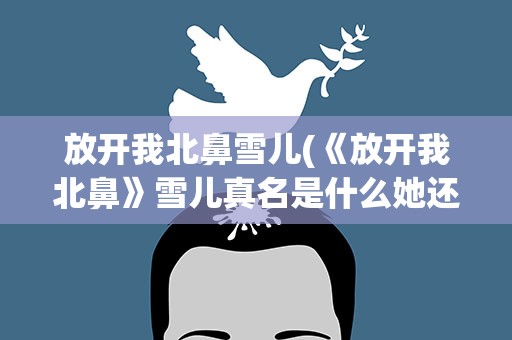 放开我北鼻雪儿(《放开我北鼻》雪儿真名是什么她还演过《三生三世十里桃花》)