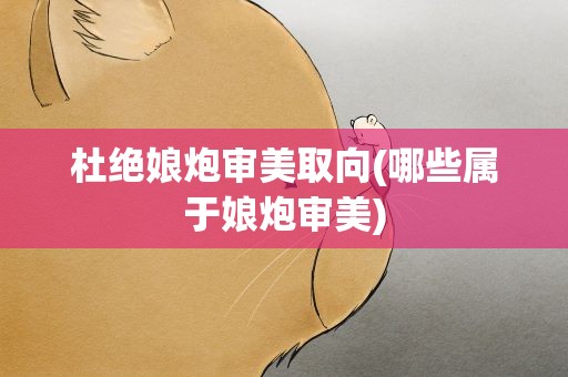 杜绝娘炮审美取向(哪些属于娘炮审美)