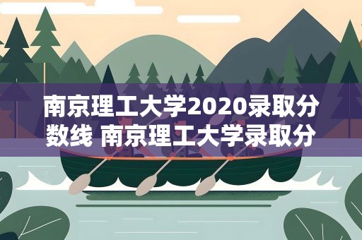 南京理工大学2020录取分数线 南京理工大学录取分数线2021