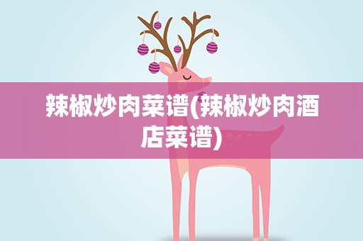辣椒炒肉菜谱(辣椒炒肉酒店菜谱)