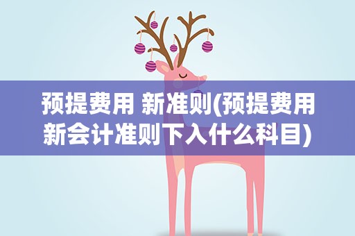预提费用 新准则(预提费用新会计准则下入什么科目)