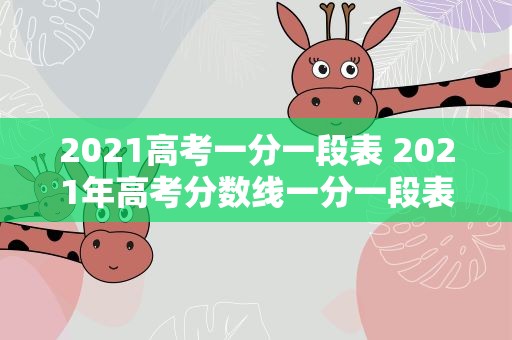 2021高考一分一段表 2021年高考分数线一分一段表