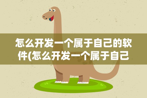 怎么开发一个属于自己的软件(怎么开发一个属于自己的软件呢)