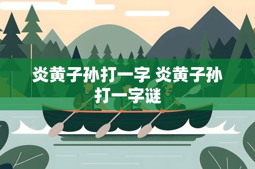 炎黄子孙打一字 炎黄子孙打一字谜