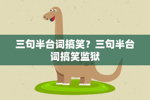 三句半台词搞笑？三句半台词搞笑监狱