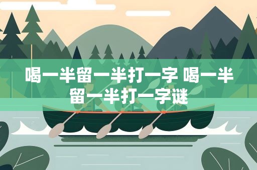 喝一半留一半打一字 喝一半留一半打一字谜