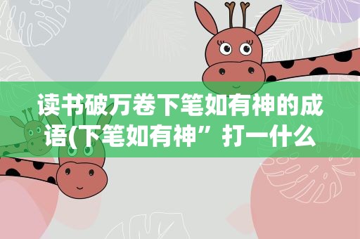 读书破万卷下笔如有神的成语(下笔如有神”打一什么成语)